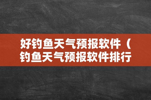 好钓鱼天气预报软件（钓鱼天气预报软件排行）