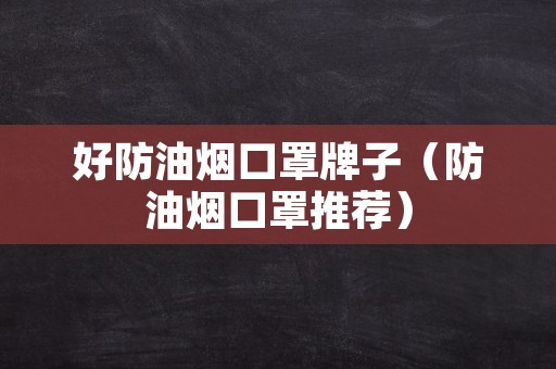 好防油烟口罩牌子（防油烟口罩推荐）