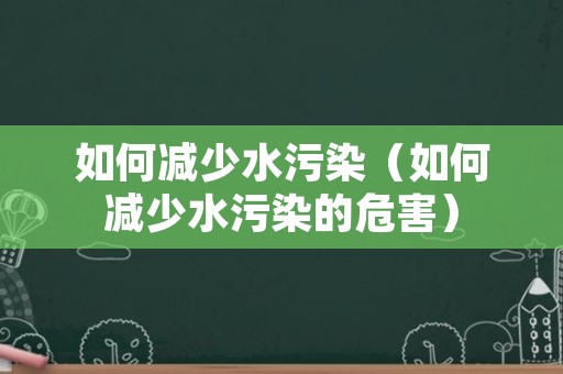 如何减少水污染（如何减少水污染的危害）