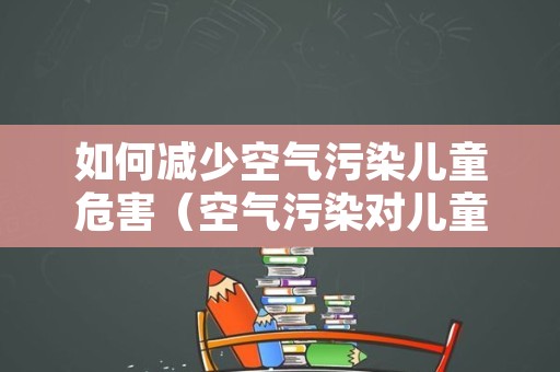 如何减少空气污染儿童危害（空气污染对儿童健康的影响）