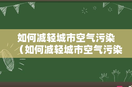 如何减轻城市空气污染（如何减轻城市空气污染问题）