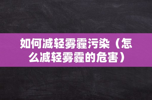 如何减轻雾霾污染（怎么减轻雾霾的危害）