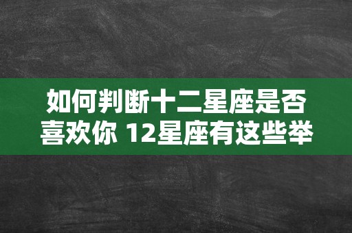 如何判断十二星座是否喜欢你 12星座有这些举动代表喜欢你