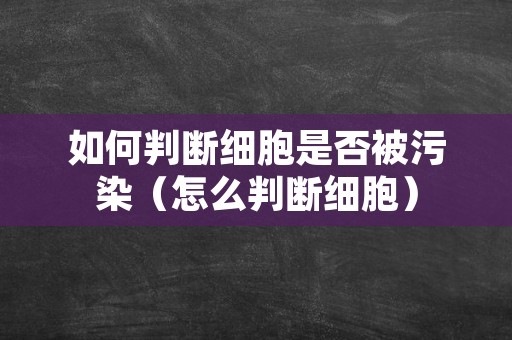 如何判断细胞是否被污染（怎么判断细胞）