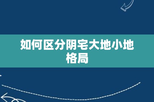 如何区分阴宅大地小地格局