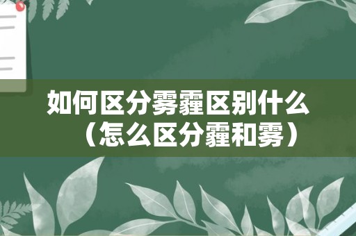 如何区分雾霾区别什么（怎么区分霾和雾）