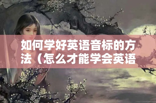 如何学好英语音标的方法（怎么才能学会英语音标）