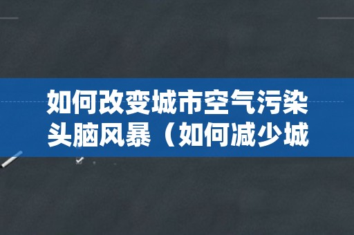 如何改变城市空气污染头脑风暴（如何减少城市空气污染）