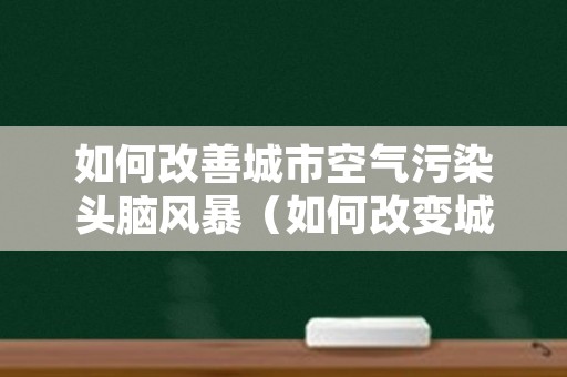 如何改善城市空气污染头脑风暴（如何改变城市空气污染,的解决方案）