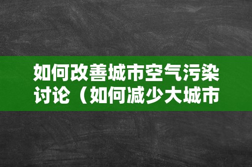 如何改善城市空气污染讨论（如何减少大城市的空气污染）