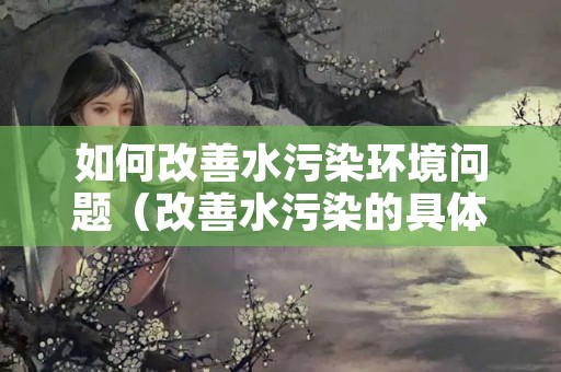 如何改善水污染环境问题（改善水污染的具体措施）