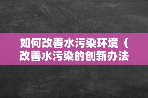 如何改善水污染环境（改善水污染的创新办法）