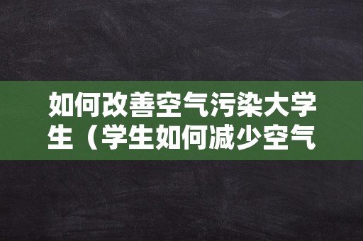 如何改善空气污染大学生（学生如何减少空气污染）