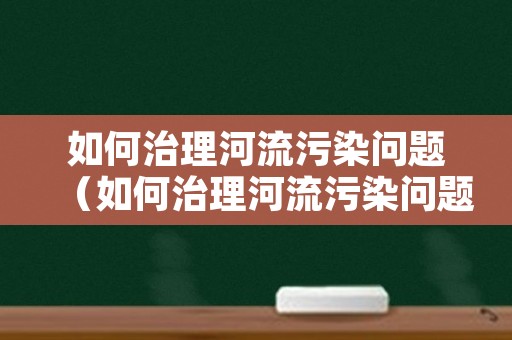 如何治理河流污染问题（如何治理河流污染问题的建议）