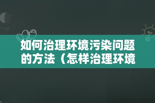 如何治理环境污染问题的方法（怎样治理环境）