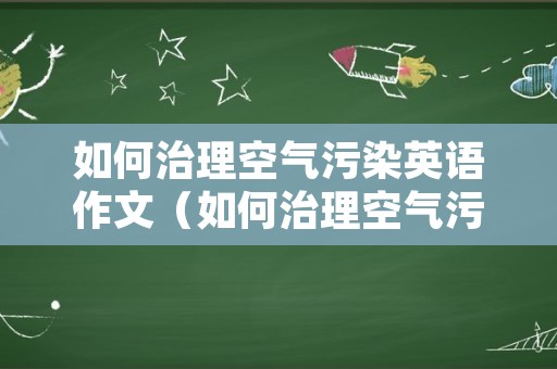 如何治理空气污染英语作文（如何治理空气污染英语作文初中）