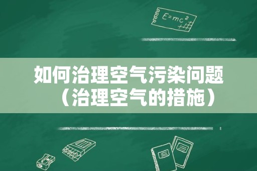 如何治理空气污染问题（治理空气的措施）