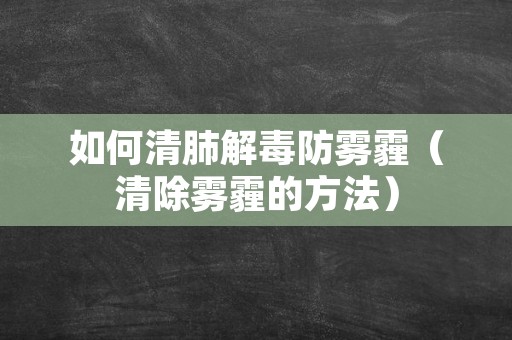 如何清肺解毒防雾霾（清除雾霾的方法）