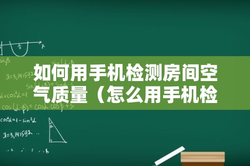 如何用手机检测房间空气质量（怎么用手机检测空气质量）