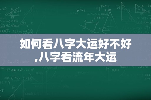 如何看八字大运好不好,八字看流年大运