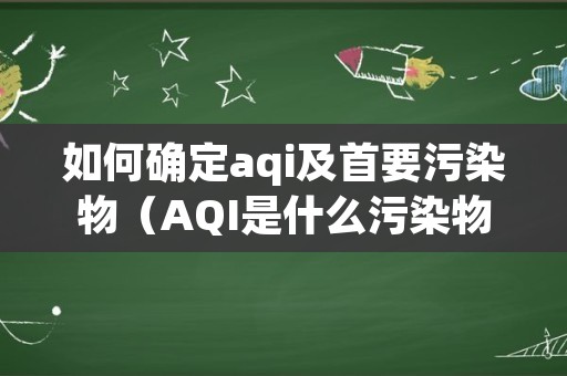 如何确定aqi及首要污染物（AQI是什么污染物）