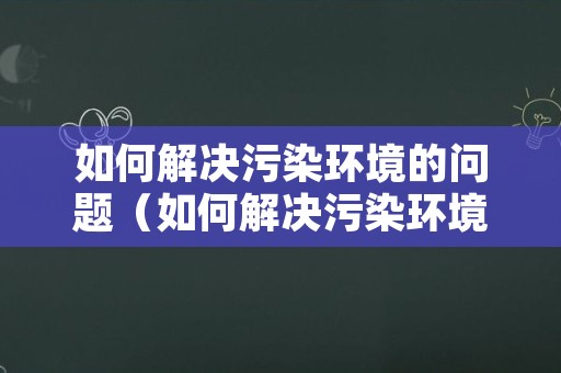 如何解决污染环境的问题（如何解决污染环境的问题英语）