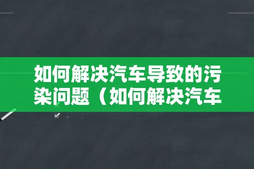 如何解决汽车导致的污染问题（如何解决汽车导致的污染问题作文）