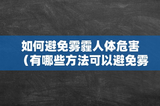 如何避免雾霾人体危害（有哪些方法可以避免雾霾对人体的影响）