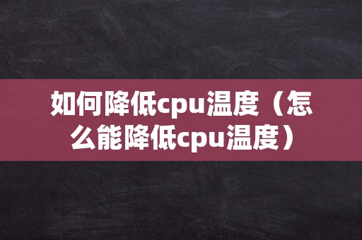 如何降低cpu温度（怎么能降低cpu温度）