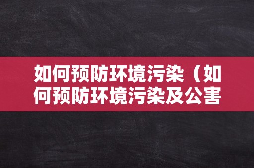 如何预防环境污染（如何预防环境污染及公害事件的发生）