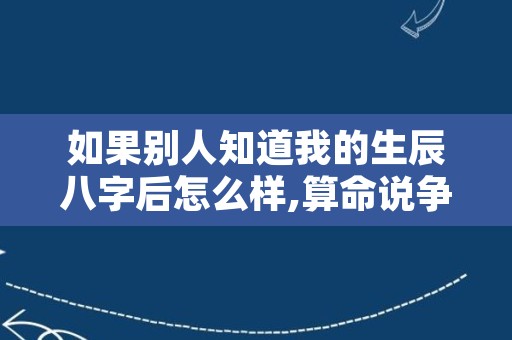 如果别人知道我的生辰八字后怎么样,算命说争命是什么意思