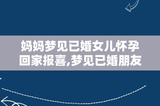 妈妈梦见已婚女儿怀孕回家报喜,梦见已婚朋友再次结婚