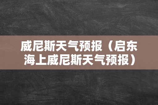 威尼斯天气预报（启东海上威尼斯天气预报）