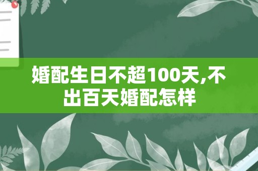 婚配生日不超100天,不出百天婚配怎样