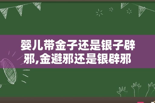 婴儿带金子还是银子辟邪,金避邪还是银辟邪