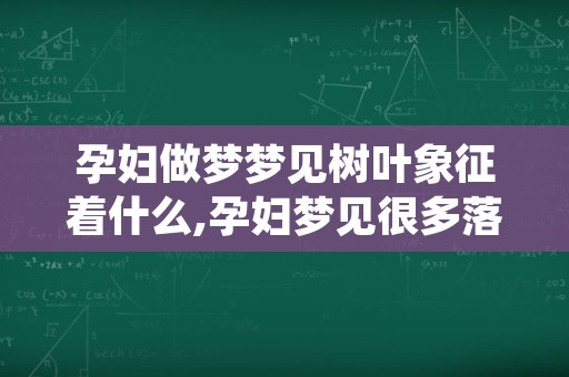 孕妇做梦梦见树叶象征着什么,孕妇梦见很多落叶