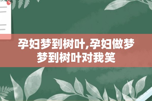 孕妇梦到树叶,孕妇做梦梦到树叶对我笑