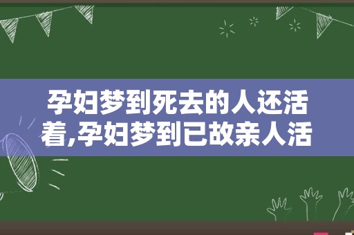 孕妇梦到死去的人还活着,孕妇梦到已故亲人活着还说话