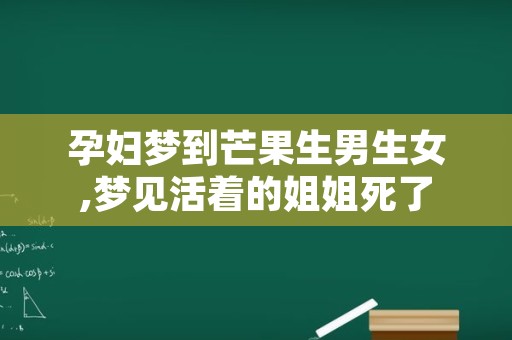 孕妇梦到芒果生男生女,梦见活着的姐姐死了