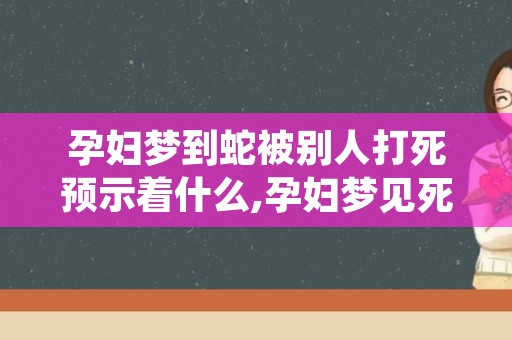 孕妇梦到蛇被别人打死预示着什么,孕妇梦见死蛇会胎停吗