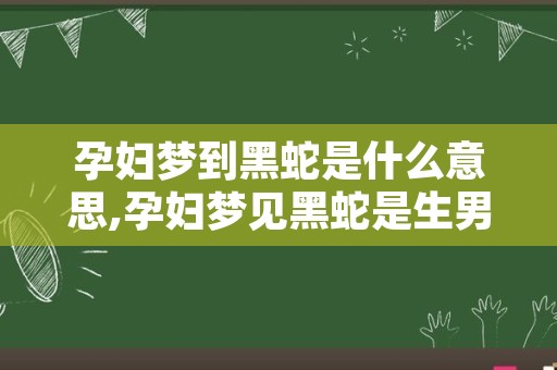 孕妇梦到黑蛇是什么意思,孕妇梦见黑蛇是生男生女