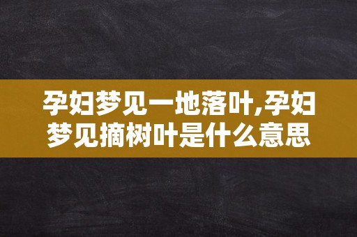 孕妇梦见一地落叶,孕妇梦见摘树叶是什么意思