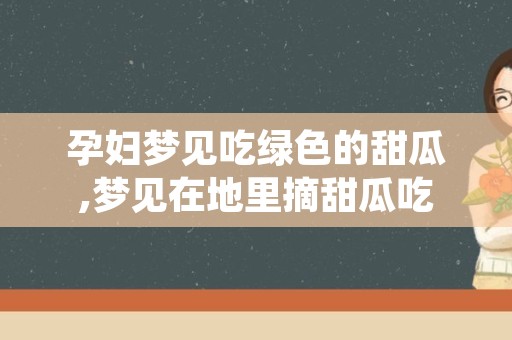 孕妇梦见吃绿色的甜瓜,梦见在地里摘甜瓜吃