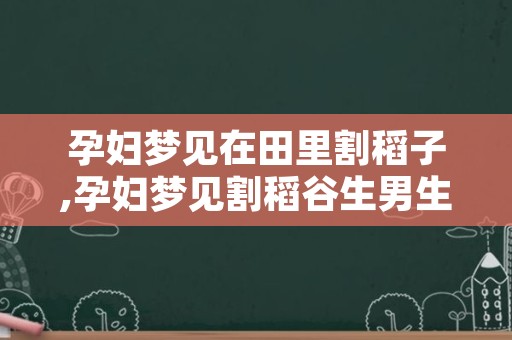 孕妇梦见在田里割稻子,孕妇梦见割稻谷生男生女