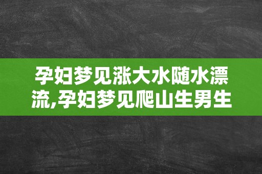 孕妇梦见涨大水随水漂流,孕妇梦见爬山生男生女