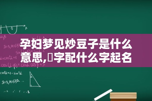 孕妇梦见炒豆子是什么意思,霂字配什么字起名