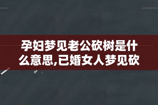 孕妇梦见老公砍树是什么意思,已婚女人梦见砍树是什么意思