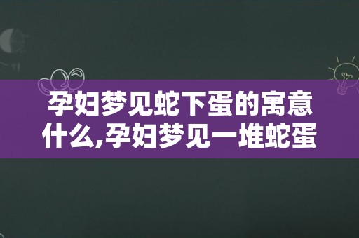 孕妇梦见蛇下蛋的寓意什么,孕妇梦见一堆蛇蛋