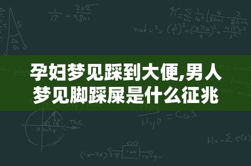 孕妇梦见踩到大便,男人梦见脚踩屎是什么征兆