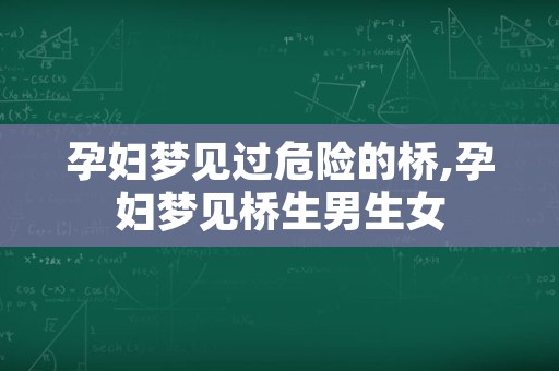 孕妇梦见过危险的桥,孕妇梦见桥生男生女